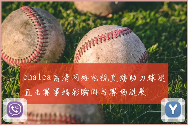 chalea高清网络电视直播助力球迷直击赛事精彩瞬间与赛场进展