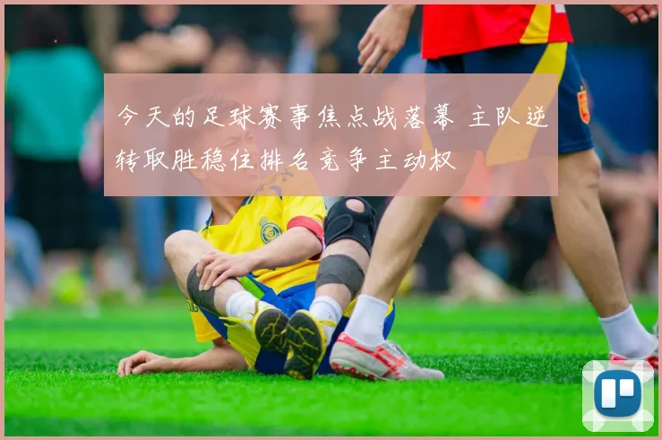 今天的足球赛事焦点战落幕 主队逆转取胜稳住排名竞争主动权