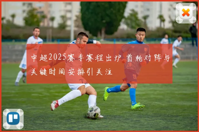 中超2025赛季赛程出炉 首轮对阵与关键时间安排引关注