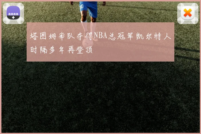 塔图姆率队夺得NBA总冠军凯尔特人时隔多年再登顶