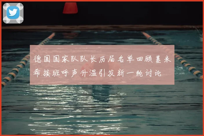德国国家队队长历届名单回顾基米希接班呼声升温引发新一轮讨论