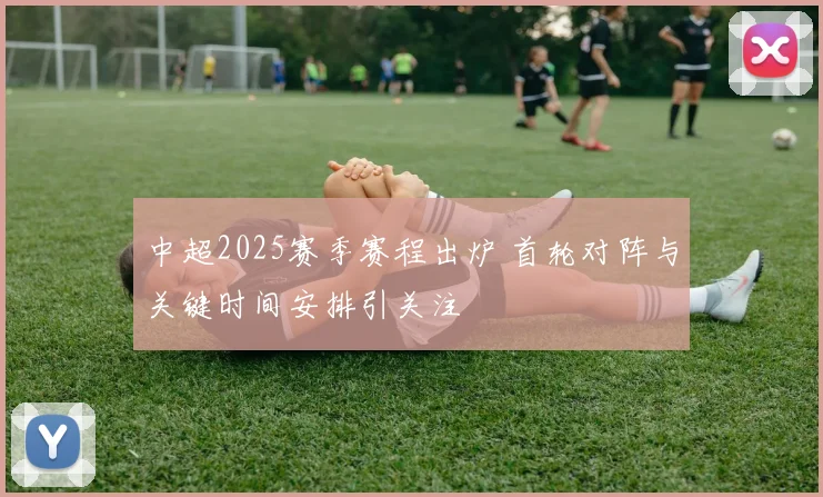 中超2025赛季赛程出炉 首轮对阵与关键时间安排引关注
