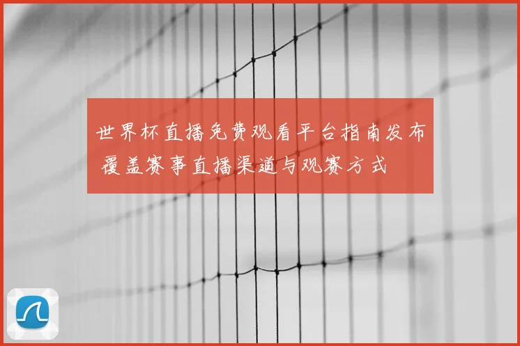 世界杯直播免费观看平台指南发布 覆盖赛事直播渠道与观赛方式