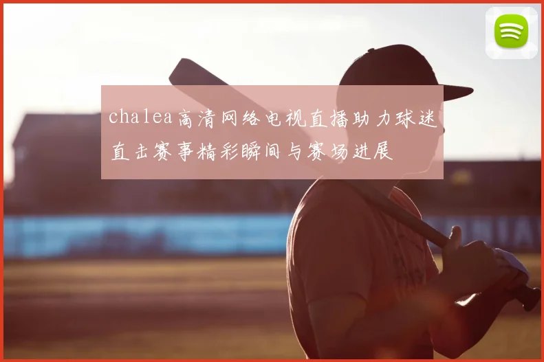 chalea高清网络电视直播助力球迷直击赛事精彩瞬间与赛场进展
