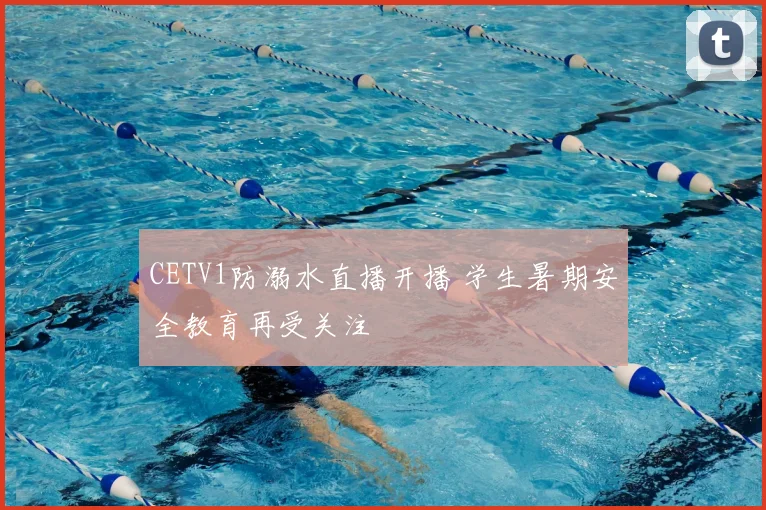 CETV1防溺水直播开播 学生暑期安全教育再受关注
