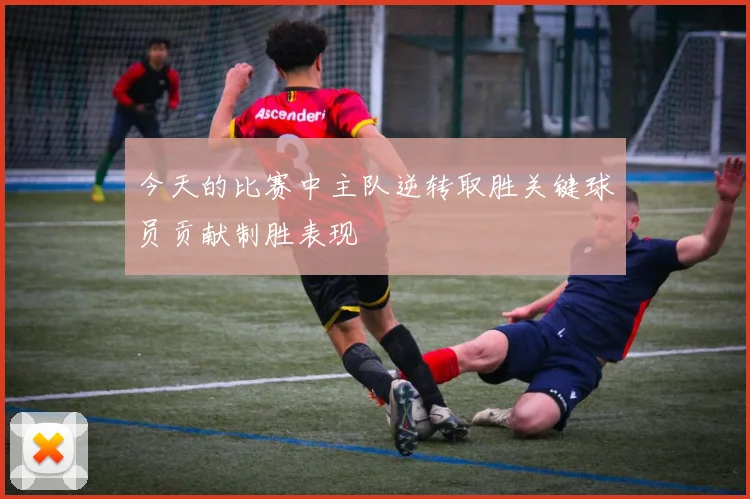今天的比赛中主队逆转取胜关键球员贡献制胜表现