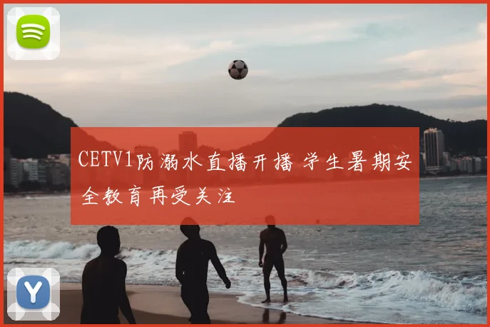 CETV1防溺水直播开播 学生暑期安全教育再受关注